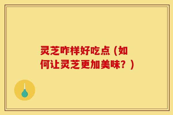 灵芝咋样好吃点 (如何让灵芝更加美味?)-第1张图片-灵芝之家 灵芝咋样好吃点 (如何让灵芝更加美味?)-第1张图片-灵芝之家