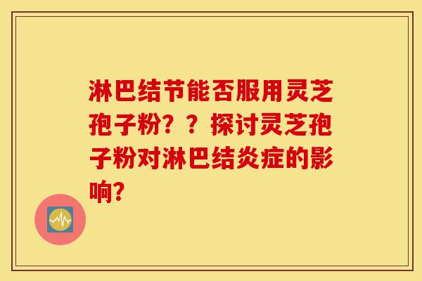 淋巴结节能否服用灵芝孢子粉??探讨灵芝孢子粉对淋巴结炎症的影响?-第1张图片-灵芝之家 淋巴结节能否服用灵芝孢子粉??探讨灵芝孢子粉对淋巴结炎症的影响?-第1张图片-灵芝之家