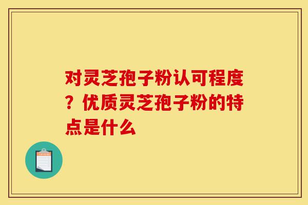 对灵芝孢子粉认可程度?优质灵芝孢子粉的特点是什么-第1张图片-灵芝之家 对灵芝孢子粉认可程度?优质灵芝孢子粉的特点是什么-第1张图片-灵芝之家