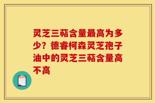 灵芝三萜含量最高为多少?德睿柯森灵芝孢子油中的灵芝三萜含量高不高-第1张图片-灵芝之家 灵芝三萜含量最高为多少?德睿柯森灵芝孢子油中的灵芝三萜含量高不高-第1张图片-灵芝之家