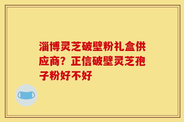 淄博灵芝破壁粉礼盒供应商?正信破壁灵芝孢子粉好不好-第1张图片-灵芝之家 淄博灵芝破壁粉礼盒供应商?正信破壁灵芝孢子粉好不好-第1张图片-灵芝之家