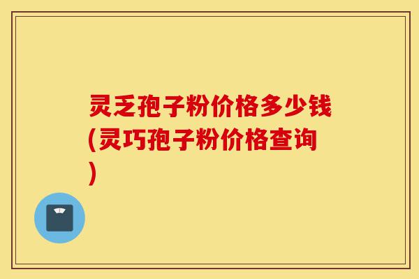 灵乏孢子粉价格多少钱(灵巧孢子粉价格查询)-第1张图片-灵芝之家 灵乏孢子粉价格多少钱(灵巧孢子粉价格查询)-第1张图片-灵芝之家
