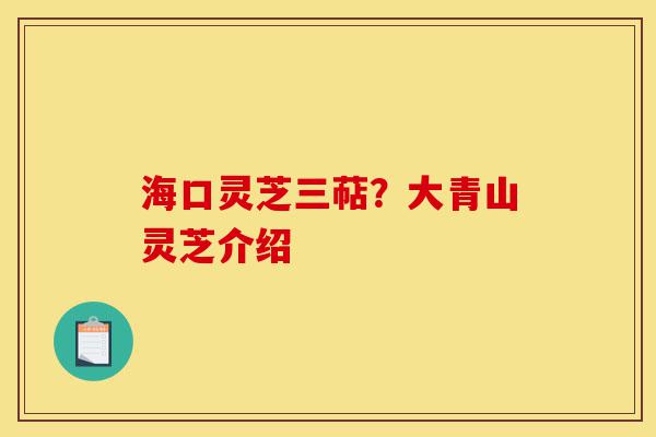 海口灵芝三萜?大青山灵芝介绍-第1张图片-灵芝之家 海口灵芝三萜?大青山灵芝介绍-第1张图片-灵芝之家