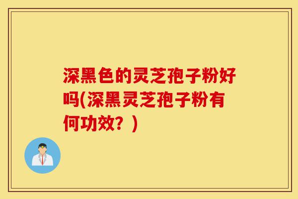 深黑色的灵芝孢子粉好吗(深黑灵芝孢子粉有何功效?)-第1张图片-灵芝之家 深黑色的灵芝孢子粉好吗(深黑灵芝孢子粉有何功效?)-第1张图片-灵芝之家
