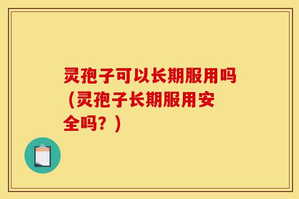 灵孢子可以长期服用吗 (灵孢子长期服用安全吗?)-第1张图片-灵芝之家 灵孢子可以长期服用吗 (灵孢子长期服用安全吗?)-第1张图片-灵芝之家