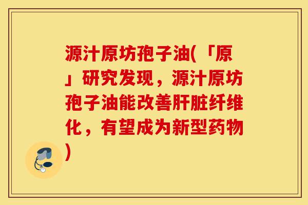 源汁原坊孢子油(「原」研究发现,源汁原坊孢子油能改善肝脏纤维化,有望成为新型药物)-第1张图片-灵芝之家 源汁原坊孢子油(「原」研究发现,源汁原坊孢子油能改善肝脏纤维化,有望成为新型药物)-第1张图片-灵芝之家
