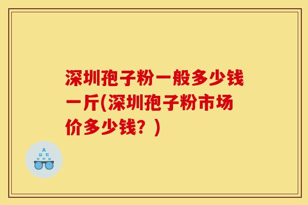 深圳孢子粉一般多少钱一斤(深圳孢子粉市场价多少钱？)-第1张图片-灵芝之家