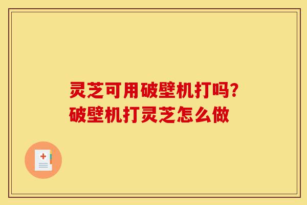 灵芝可用破壁机打吗?破壁机打灵芝怎么做-第1张图片-灵芝之家 灵芝可用破壁机打吗?破壁机打灵芝怎么做-第1张图片-灵芝之家