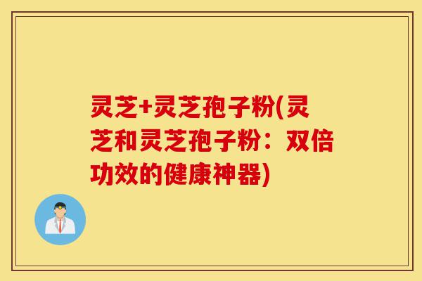 灵芝+灵芝孢子粉(灵芝和灵芝孢子粉:双倍功效的健康神器)-第1张图片-灵芝之家 灵芝+灵芝孢子粉(灵芝和灵芝孢子粉:双倍功效的健康神器)-第1张图片-灵芝之家