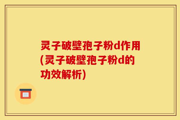 灵子破壁孢子粉d作用(灵子破壁孢子粉d的功效解析)-第1张图片-灵芝之家 灵子破壁孢子粉d作用(灵子破壁孢子粉d的功效解析)-第1张图片-灵芝之家