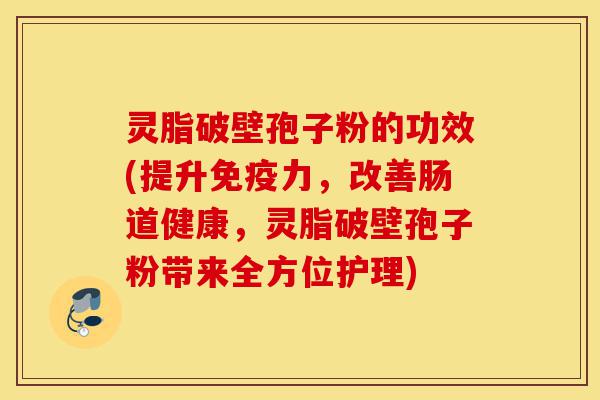 灵脂破壁孢子粉的功效(提升免疫力,改善肠道健康,灵脂破壁孢子粉带来全方位护理)-第1张图片-灵芝之家 灵脂破壁孢子粉的功效(提升免疫力,改善肠道健康,灵脂破壁孢子粉带来全方位护理)-第1张图片-灵芝之家