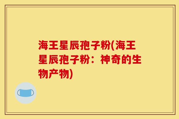 海王星辰孢子粉(海王星辰孢子粉:神奇的生物产物)-第1张图片-灵芝之家 海王星辰孢子粉(海王星辰孢子粉:神奇的生物产物)-第1张图片-灵芝之家