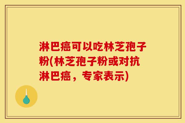 淋巴癌可以吃林芝孢子粉(林芝孢子粉或对抗淋巴癌,专家表示)-第1张图片-灵芝之家 淋巴癌可以吃林芝孢子粉(林芝孢子粉或对抗淋巴癌,专家表示)-第1张图片-灵芝之家