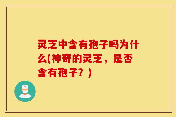 灵芝中含有孢子吗为什么(神奇的灵芝,是否含有孢子?)-第1张图片-灵芝之家 灵芝中含有孢子吗为什么(神奇的灵芝,是否含有孢子?)-第1张图片-灵芝之家