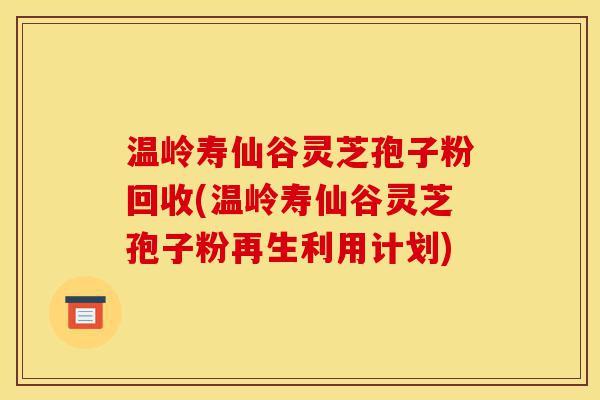 温岭寿仙谷灵芝孢子粉回收(温岭寿仙谷灵芝孢子粉再生利用计划)-第1张图片-灵芝之家 温岭寿仙谷灵芝孢子粉回收(温岭寿仙谷灵芝孢子粉再生利用计划)-第1张图片-灵芝之家