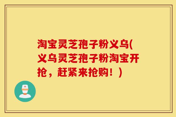 淘宝灵芝孢子粉义乌(义乌灵芝孢子粉淘宝开抢，赶紧来抢购！)-第1张图片-灵芝之家