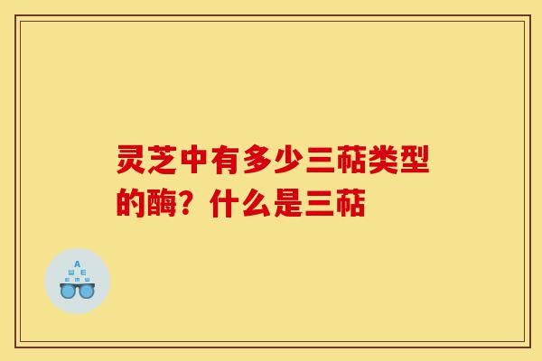 灵芝中有多少三萜类型的酶?什么是三萜-第1张图片-灵芝之家 灵芝中有多少三萜类型的酶?什么是三萜-第1张图片-灵芝之家
