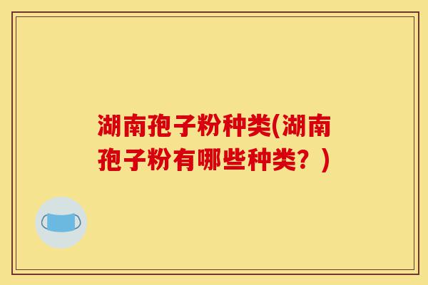 湖南孢子粉种类(湖南孢子粉有哪些种类?)-第1张图片-灵芝之家 湖南孢子粉种类(湖南孢子粉有哪些种类?)-第1张图片-灵芝之家