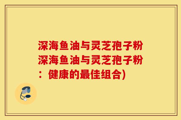 深海鱼油与灵芝孢子粉深海鱼油与灵芝孢子粉:健康的最佳组合)-第1张图片-灵芝之家 深海鱼油与灵芝孢子粉深海鱼油与灵芝孢子粉:健康的最佳组合)-第1张图片-灵芝之家