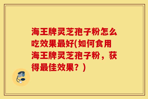 海王牌灵芝孢子粉怎么吃效果最好(如何食用海王牌灵芝孢子粉,获得最佳效果?)-第1张图片-灵芝之家 海王牌灵芝孢子粉怎么吃效果最好(如何食用海王牌灵芝孢子粉,获得最佳效果?)-第1张图片-灵芝之家