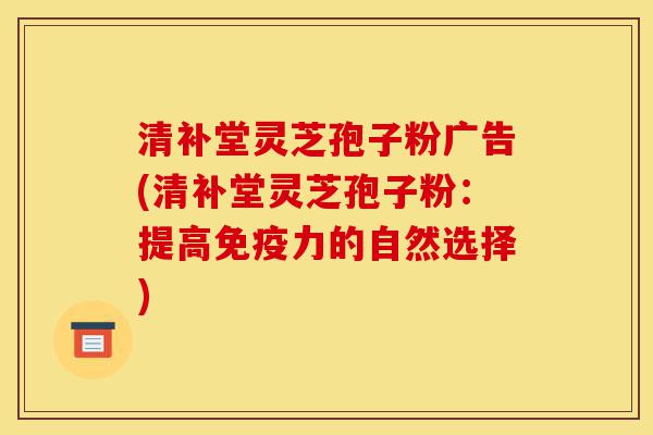 清补堂灵芝孢子粉广告(清补堂灵芝孢子粉:提高免疫力的自然选择)-第1张图片-灵芝之家 清补堂灵芝孢子粉广告(清补堂灵芝孢子粉:提高免疫力的自然选择)-第1张图片-灵芝之家