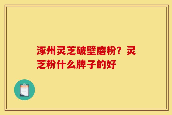 涿州灵芝破壁磨粉?灵芝粉什么牌子的好-第1张图片-灵芝之家 涿州灵芝破壁磨粉?灵芝粉什么牌子的好-第1张图片-灵芝之家