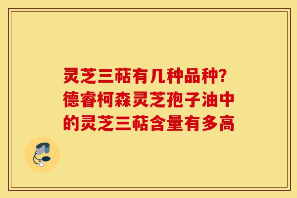灵芝三萜有几种品种?德睿柯森灵芝孢子油中的灵芝三萜含量有多高-第1张图片-灵芝之家 灵芝三萜有几种品种?德睿柯森灵芝孢子油中的灵芝三萜含量有多高-第1张图片-灵芝之家