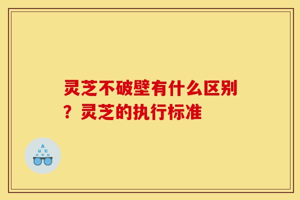 灵芝不破壁有什么区别?灵芝的执行标准-第1张图片-灵芝之家 灵芝不破壁有什么区别?灵芝的执行标准-第1张图片-灵芝之家