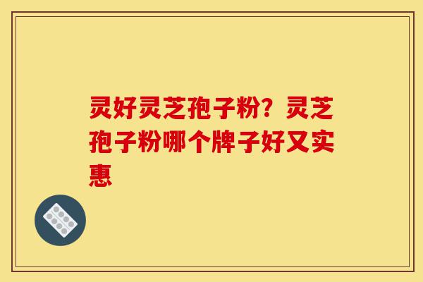 灵好灵芝孢子粉?灵芝孢子粉哪个牌子好又实惠-第1张图片-灵芝之家 灵好灵芝孢子粉?灵芝孢子粉哪个牌子好又实惠-第1张图片-灵芝之家