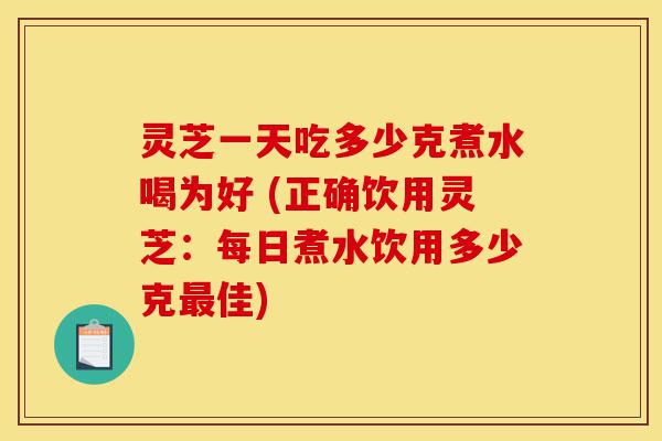 灵芝一天吃多少克煮水喝为好 (正确饮用灵芝：每日煮水饮用多少克最佳)-第1张图片-灵芝之家
