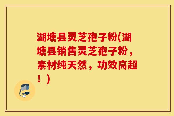 湖塘县灵芝孢子粉(湖塘县销售灵芝孢子粉,素材纯天然,功效高超!)-第1张图片-灵芝之家 湖塘县灵芝孢子粉(湖塘县销售灵芝孢子粉,素材纯天然,功效高超!)-第1张图片-灵芝之家
