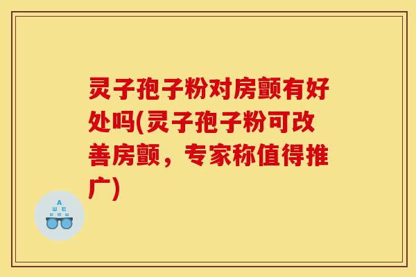 灵子孢子粉对房颤有好处吗(灵子孢子粉可改善房颤,专家称值得推广)-第1张图片-灵芝之家 灵子孢子粉对房颤有好处吗(灵子孢子粉可改善房颤,专家称值得推广)-第1张图片-灵芝之家