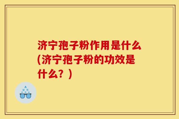 济宁孢子粉作用是什么(济宁孢子粉的功效是什么?)-第1张图片-灵芝之家 济宁孢子粉作用是什么(济宁孢子粉的功效是什么?)-第1张图片-灵芝之家