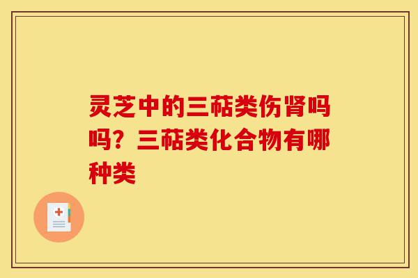 灵芝中的三萜类伤肾吗吗?三萜类化合物有哪种类-第1张图片-灵芝之家 灵芝中的三萜类伤肾吗吗?三萜类化合物有哪种类-第1张图片-灵芝之家