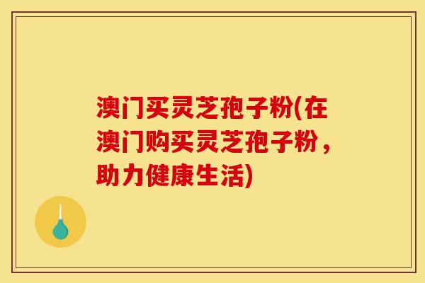 澳门买灵芝孢子粉(在澳门购买灵芝孢子粉,助力健康生活)-第1张图片-灵芝之家 澳门买灵芝孢子粉(在澳门购买灵芝孢子粉,助力健康生活)-第1张图片-灵芝之家