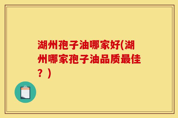 湖州孢子油哪家好(湖州哪家孢子油品质最佳?)-第1张图片-灵芝之家 湖州孢子油哪家好(湖州哪家孢子油品质最佳?)-第1张图片-灵芝之家