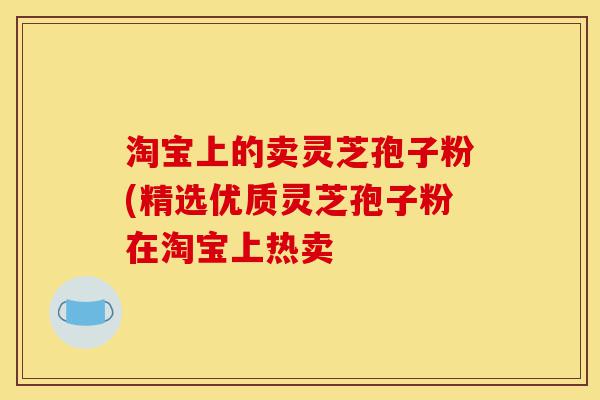 淘宝上的卖灵芝孢子粉(精选优质灵芝孢子粉在淘宝上热卖-第1张图片-灵芝之家 淘宝上的卖灵芝孢子粉(精选优质灵芝孢子粉在淘宝上热卖-第1张图片-灵芝之家