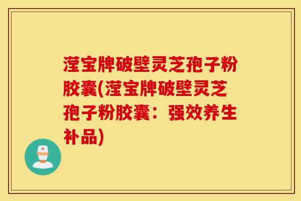 滢宝牌破壁灵芝孢子粉胶囊(滢宝牌破壁灵芝孢子粉胶囊:强效养生补品)-第1张图片-灵芝之家 滢宝牌破壁灵芝孢子粉胶囊(滢宝牌破壁灵芝孢子粉胶囊:强效养生补品)-第1张图片-灵芝之家