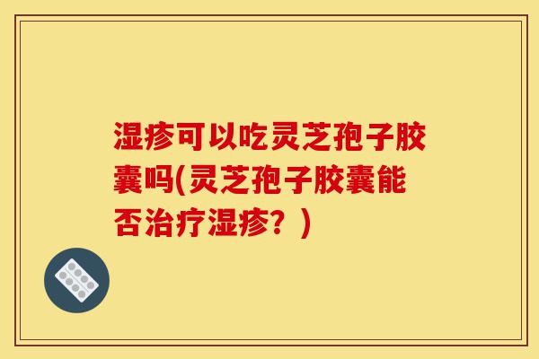 湿疹可以吃灵芝孢子胶囊吗(灵芝孢子胶囊能否治疗湿疹?)-第1张图片-灵芝之家 湿疹可以吃灵芝孢子胶囊吗(灵芝孢子胶囊能否治疗湿疹?)-第1张图片-灵芝之家
