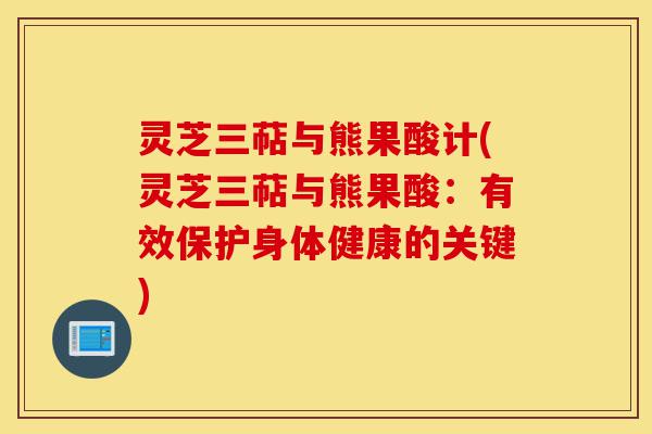 灵芝三萜与熊果酸计(灵芝三萜与熊果酸:有效保护身体健康的关键)-第1张图片-灵芝之家 灵芝三萜与熊果酸计(灵芝三萜与熊果酸:有效保护身体健康的关键)-第1张图片-灵芝之家