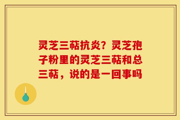 灵芝三萜抗炎？灵芝孢子粉里的灵芝三萜和总三萜，说的是一回事吗-第1张图片-灵芝之家