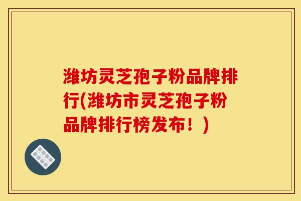 潍坊灵芝孢子粉品牌排行(潍坊市灵芝孢子粉品牌排行榜发布!)-第1张图片-灵芝之家 潍坊灵芝孢子粉品牌排行(潍坊市灵芝孢子粉品牌排行榜发布!)-第1张图片-灵芝之家
