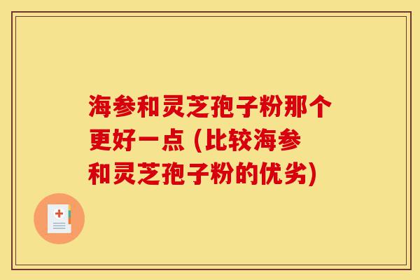 海参和灵芝孢子粉那个更好一点 (比较海参和灵芝孢子粉的优劣)-第1张图片-灵芝之家