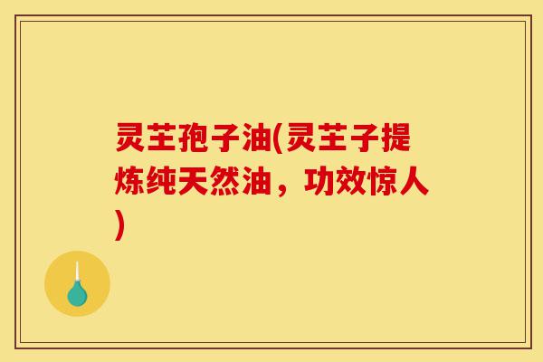 灵芏孢子油(灵芏子提炼纯天然油,功效惊人)-第1张图片-灵芝之家 灵芏孢子油(灵芏子提炼纯天然油,功效惊人)-第1张图片-灵芝之家