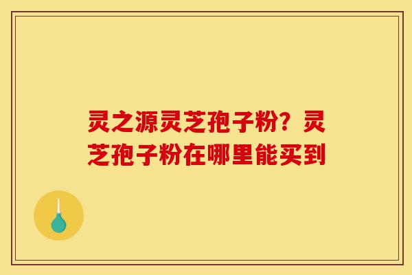 灵之源灵芝孢子粉?灵芝孢子粉在哪里能买到-第1张图片-灵芝之家 灵之源灵芝孢子粉?灵芝孢子粉在哪里能买到-第1张图片-灵芝之家