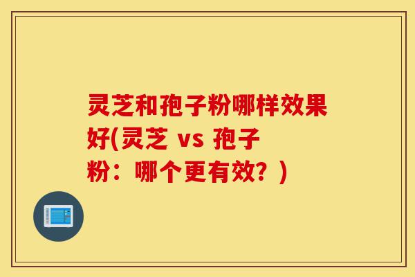 灵芝和孢子粉哪样效果好(灵芝 vs 孢子粉:哪个更有效?)-第1张图片-灵芝之家 灵芝和孢子粉哪样效果好(灵芝 vs 孢子粉:哪个更有效?)-第1张图片-灵芝之家