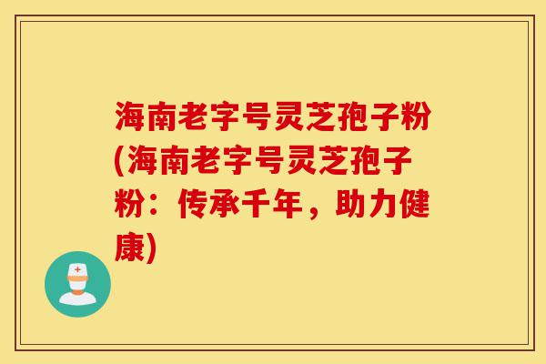 海南老字号灵芝孢子粉(海南老字号灵芝孢子粉：传承千年，助力健康)-第1张图片-灵芝之家