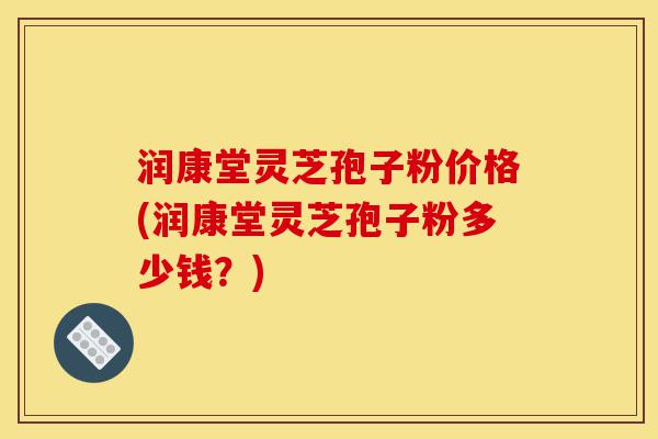 润康堂灵芝孢子粉价格(润康堂灵芝孢子粉多少钱?)-第1张图片-灵芝之家 润康堂灵芝孢子粉价格(润康堂灵芝孢子粉多少钱?)-第1张图片-灵芝之家
