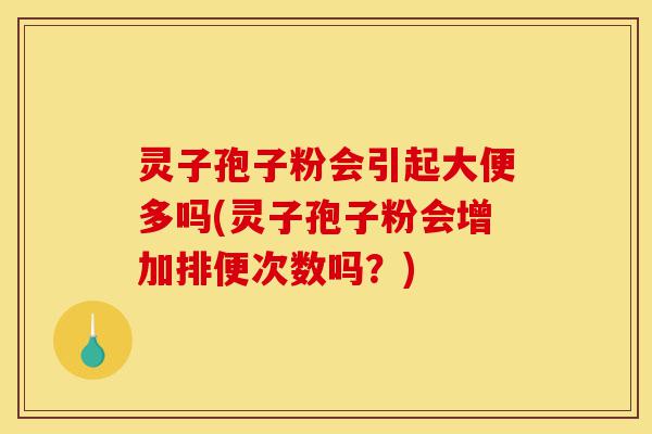 灵子孢子粉会引起大便多吗(灵子孢子粉会增加排便次数吗?)-第1张图片-灵芝之家 灵子孢子粉会引起大便多吗(灵子孢子粉会增加排便次数吗?)-第1张图片-灵芝之家