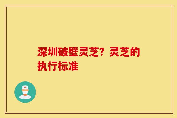 深圳破壁灵芝?灵芝的执行标准-第1张图片-灵芝之家 深圳破壁灵芝?灵芝的执行标准-第1张图片-灵芝之家